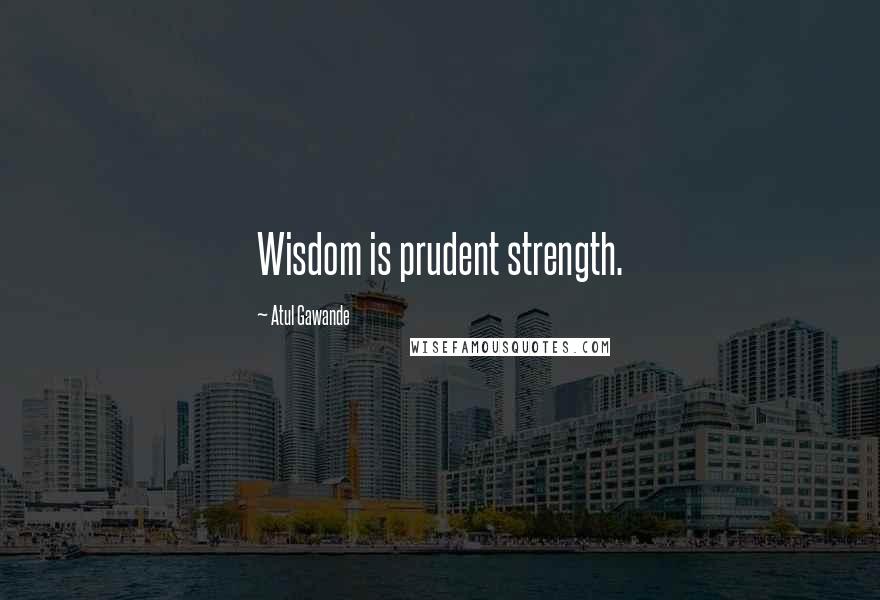 Atul Gawande Quotes: Wisdom is prudent strength.