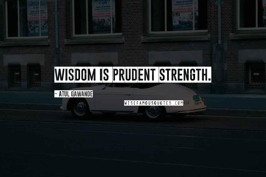 Atul Gawande Quotes: Wisdom is prudent strength.