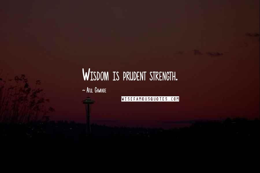 Atul Gawande Quotes: Wisdom is prudent strength.