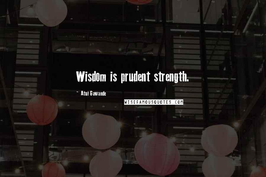 Atul Gawande Quotes: Wisdom is prudent strength.