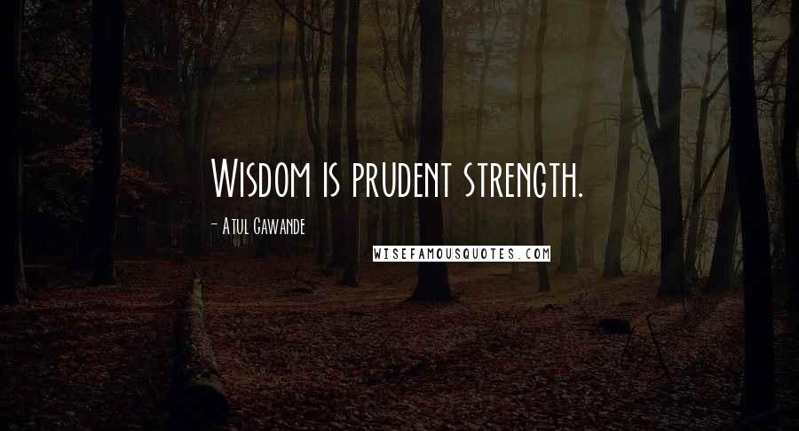 Atul Gawande Quotes: Wisdom is prudent strength.