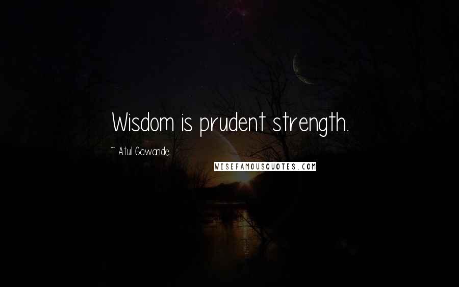 Atul Gawande Quotes: Wisdom is prudent strength.