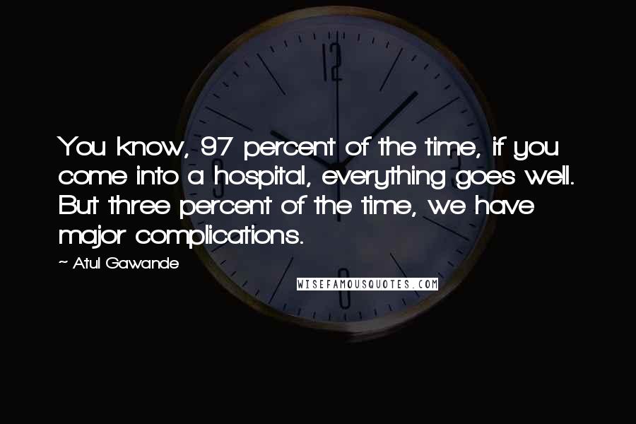 Atul Gawande Quotes: You know, 97 percent of the time, if you come into a hospital, everything goes well. But three percent of the time, we have major complications.