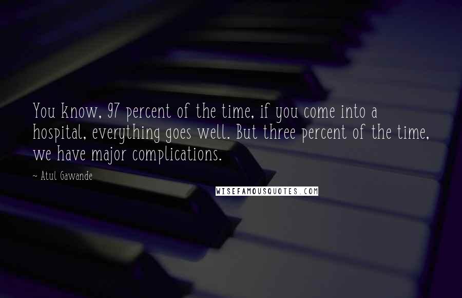 Atul Gawande Quotes: You know, 97 percent of the time, if you come into a hospital, everything goes well. But three percent of the time, we have major complications.