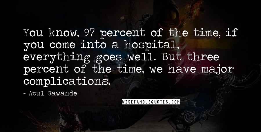Atul Gawande Quotes: You know, 97 percent of the time, if you come into a hospital, everything goes well. But three percent of the time, we have major complications.