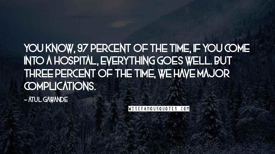 Atul Gawande Quotes: You know, 97 percent of the time, if you come into a hospital, everything goes well. But three percent of the time, we have major complications.