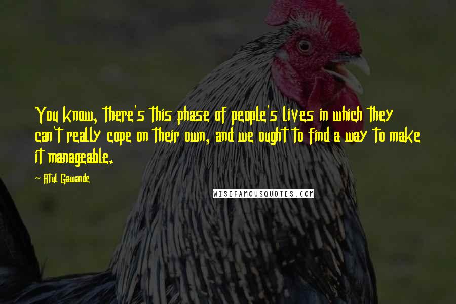 Atul Gawande Quotes: You know, there's this phase of people's lives in which they can't really cope on their own, and we ought to find a way to make it manageable.