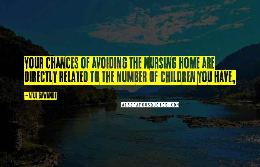 Atul Gawande Quotes: Your chances of avoiding the nursing home are directly related to the number of children you have,