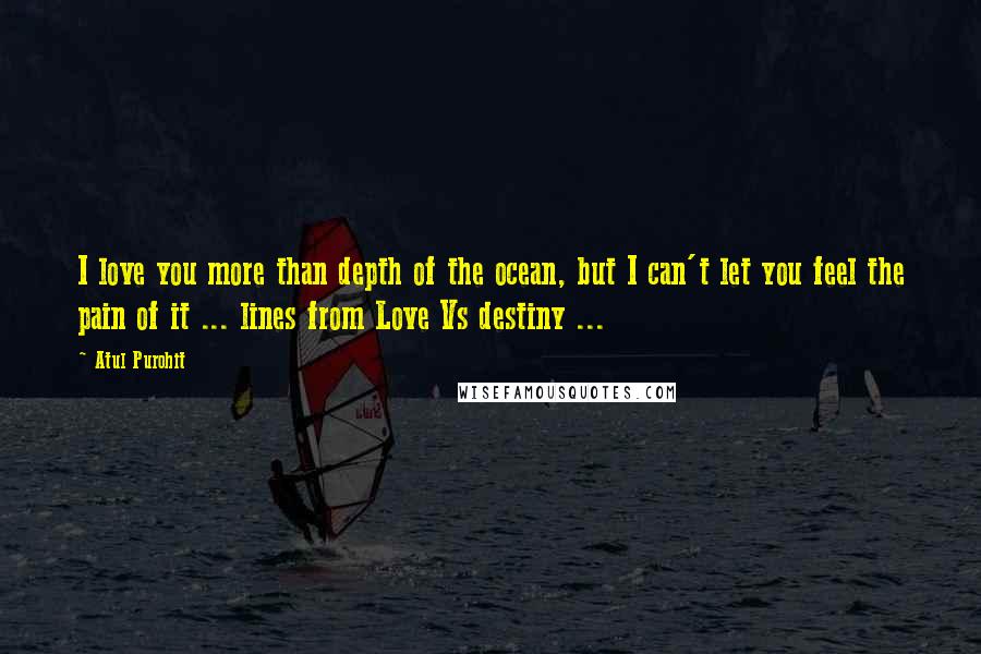 Atul Purohit Quotes: I love you more than depth of the ocean, but I can't let you feel the pain of it ... lines from Love Vs destiny ...