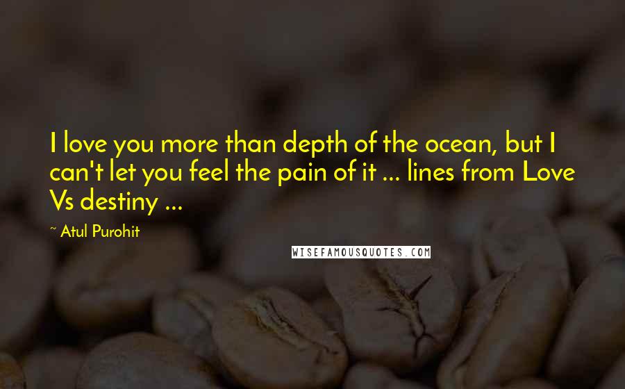 Atul Purohit Quotes: I love you more than depth of the ocean, but I can't let you feel the pain of it ... lines from Love Vs destiny ...