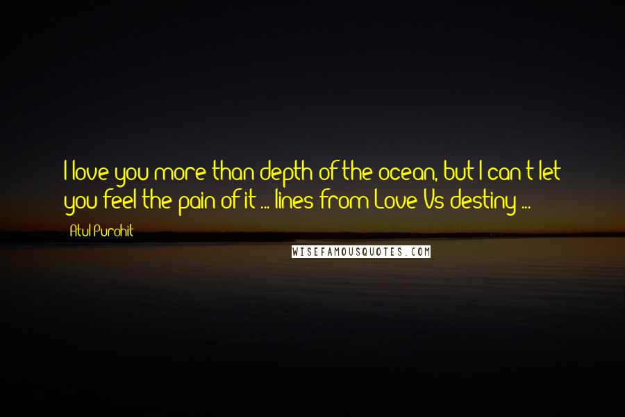 Atul Purohit Quotes: I love you more than depth of the ocean, but I can't let you feel the pain of it ... lines from Love Vs destiny ...
