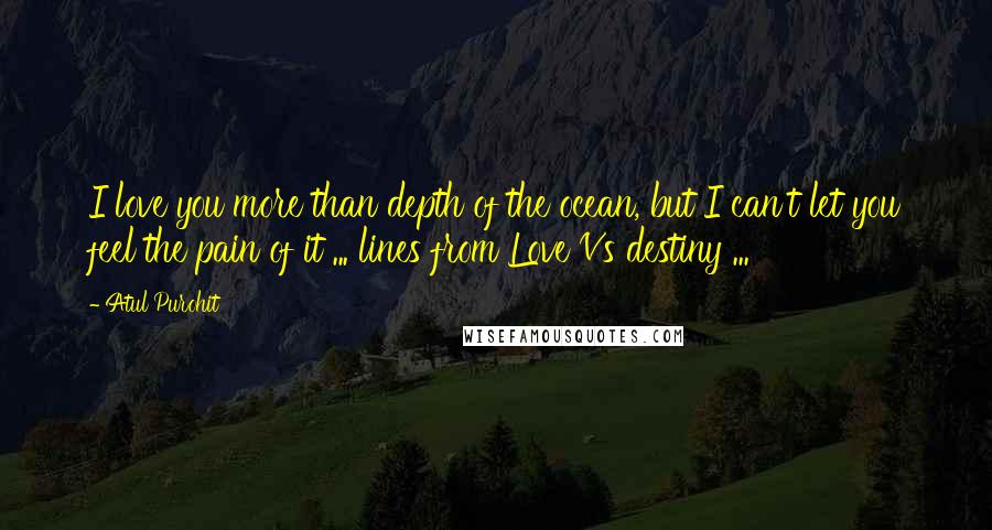 Atul Purohit Quotes: I love you more than depth of the ocean, but I can't let you feel the pain of it ... lines from Love Vs destiny ...