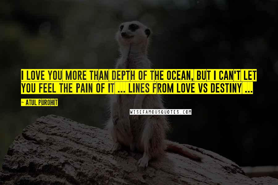 Atul Purohit Quotes: I love you more than depth of the ocean, but I can't let you feel the pain of it ... lines from Love Vs destiny ...