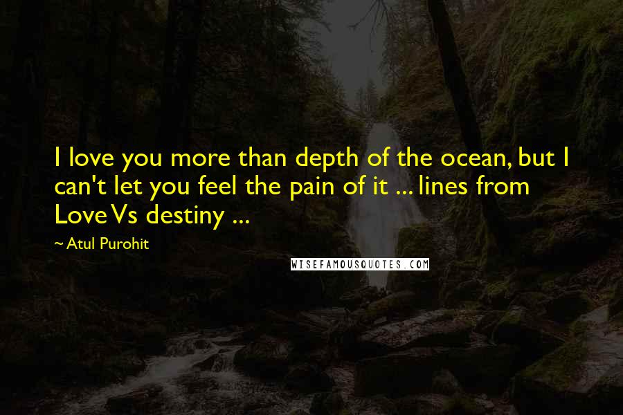 Atul Purohit Quotes: I love you more than depth of the ocean, but I can't let you feel the pain of it ... lines from Love Vs destiny ...