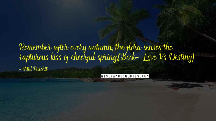 Atul Purohit Quotes: Remember after every autumn, the flora senses the rapturous kiss of cheerful spring.(Book-Love Vs Destiny)