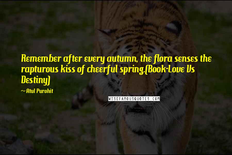 Atul Purohit Quotes: Remember after every autumn, the flora senses the rapturous kiss of cheerful spring.(Book-Love Vs Destiny)