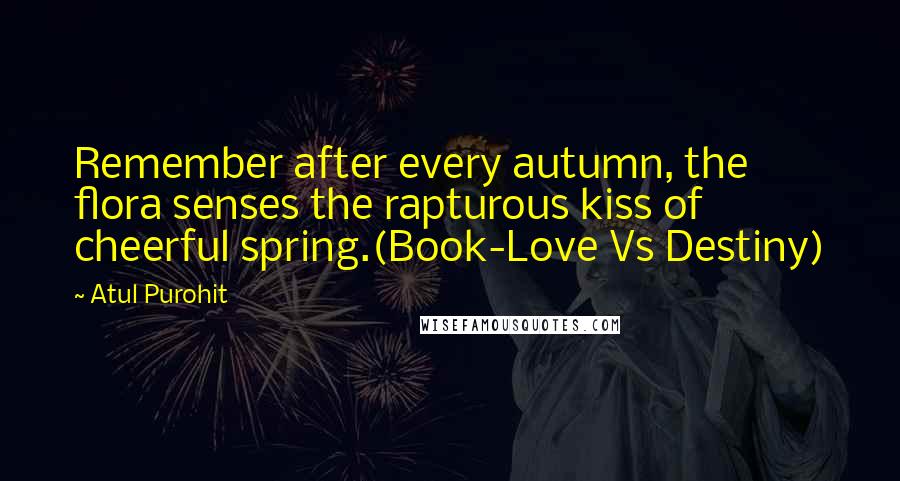 Atul Purohit Quotes: Remember after every autumn, the flora senses the rapturous kiss of cheerful spring.(Book-Love Vs Destiny)