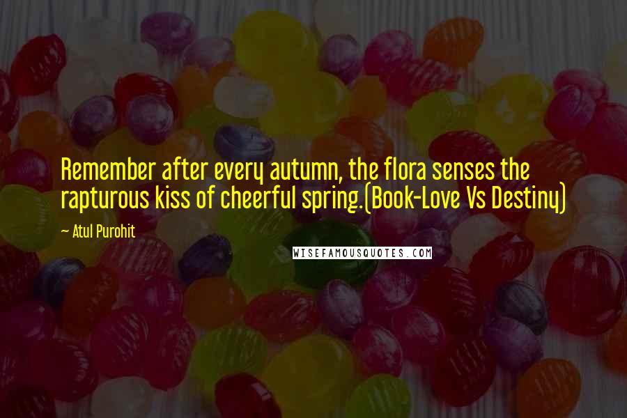 Atul Purohit Quotes: Remember after every autumn, the flora senses the rapturous kiss of cheerful spring.(Book-Love Vs Destiny)