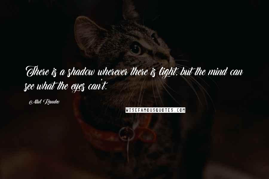 Atul Randev Quotes: There is a shadow wherever there is light, but the mind can see what the eyes can't.