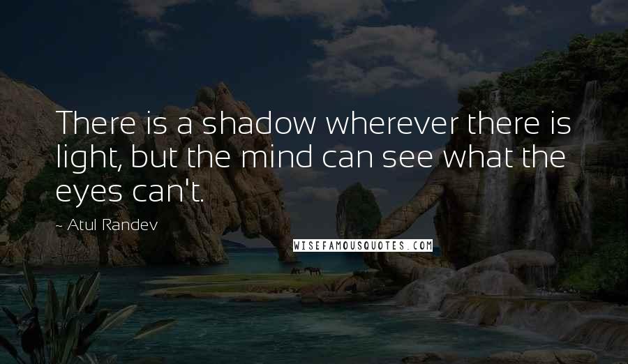 Atul Randev Quotes: There is a shadow wherever there is light, but the mind can see what the eyes can't.