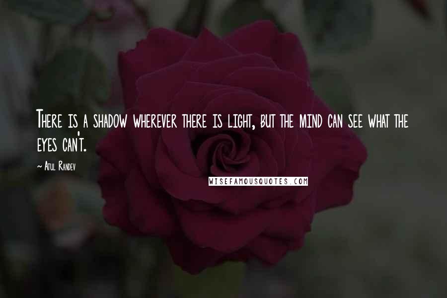 Atul Randev Quotes: There is a shadow wherever there is light, but the mind can see what the eyes can't.