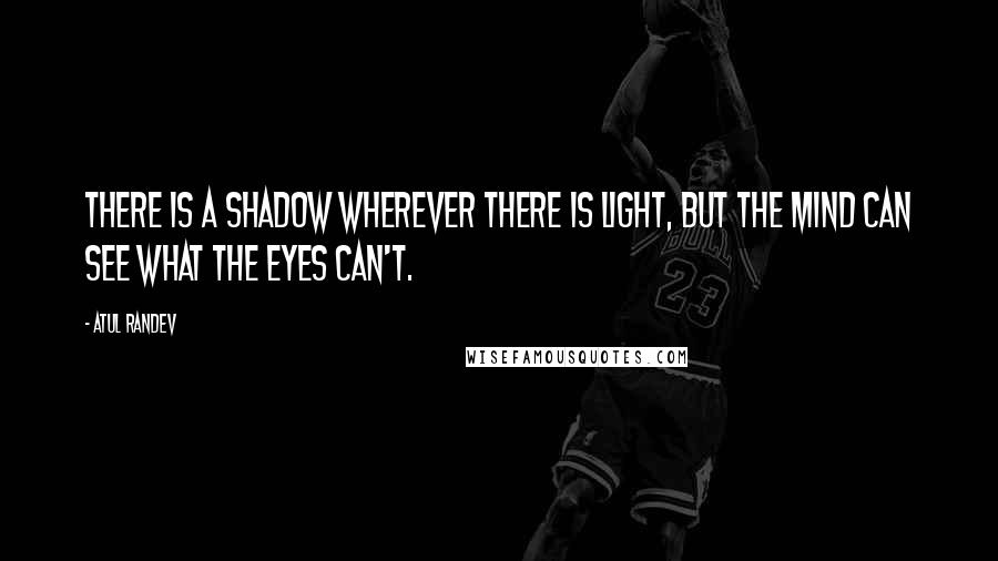 Atul Randev Quotes: There is a shadow wherever there is light, but the mind can see what the eyes can't.