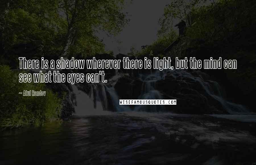 Atul Randev Quotes: There is a shadow wherever there is light, but the mind can see what the eyes can't.