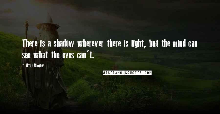 Atul Randev Quotes: There is a shadow wherever there is light, but the mind can see what the eyes can't.