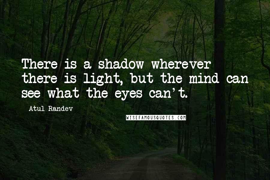 Atul Randev Quotes: There is a shadow wherever there is light, but the mind can see what the eyes can't.