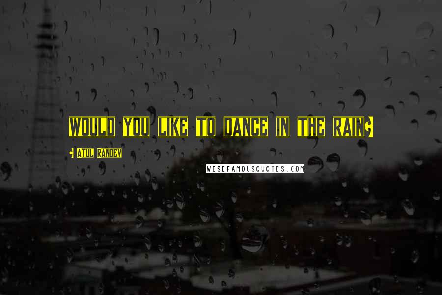 Atul Randev Quotes: would you like to dance in the rain?