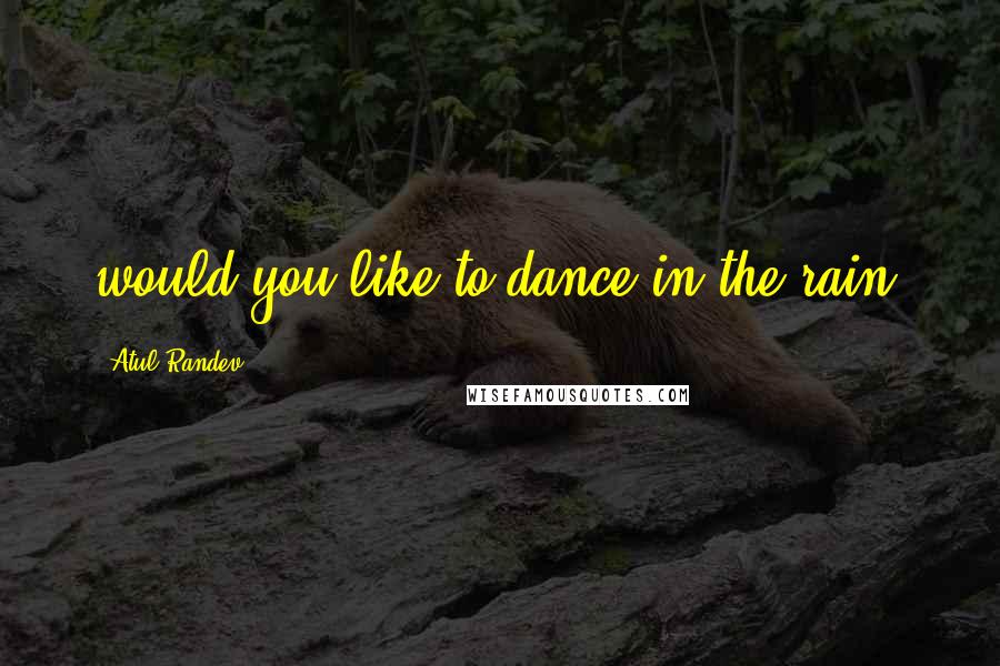 Atul Randev Quotes: would you like to dance in the rain?