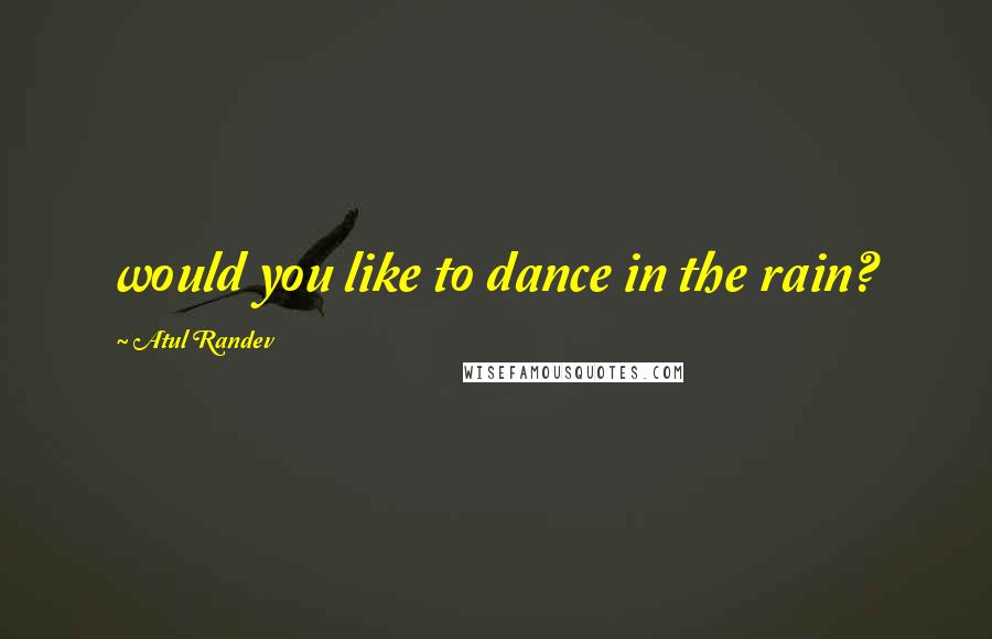 Atul Randev Quotes: would you like to dance in the rain?