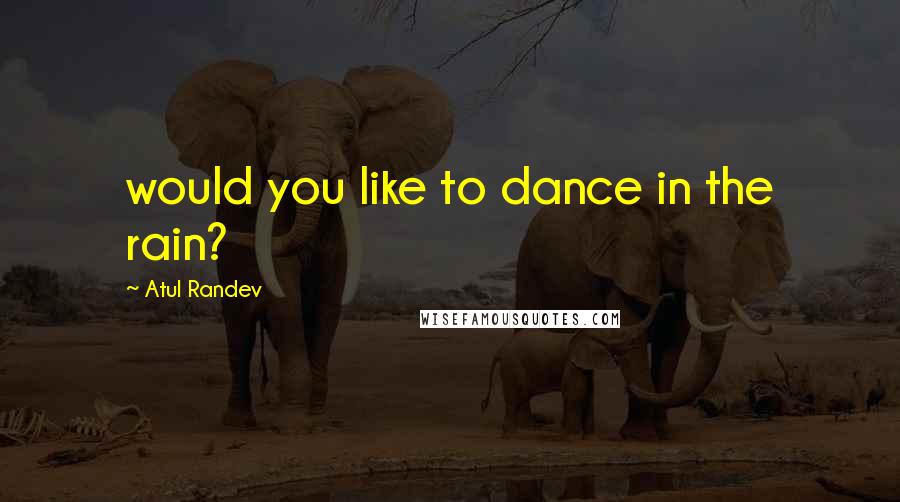Atul Randev Quotes: would you like to dance in the rain?