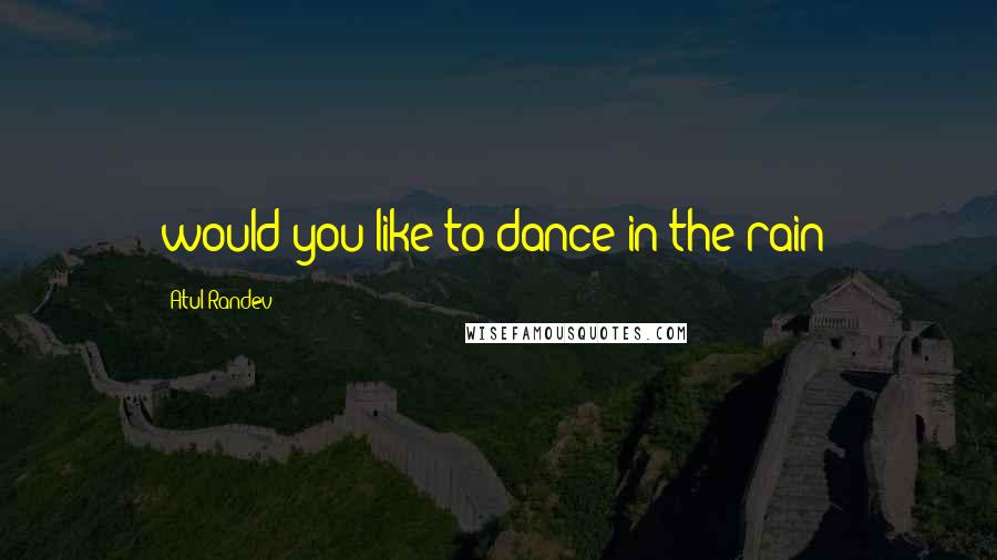 Atul Randev Quotes: would you like to dance in the rain?