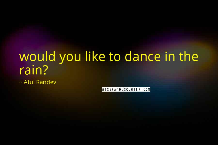 Atul Randev Quotes: would you like to dance in the rain?