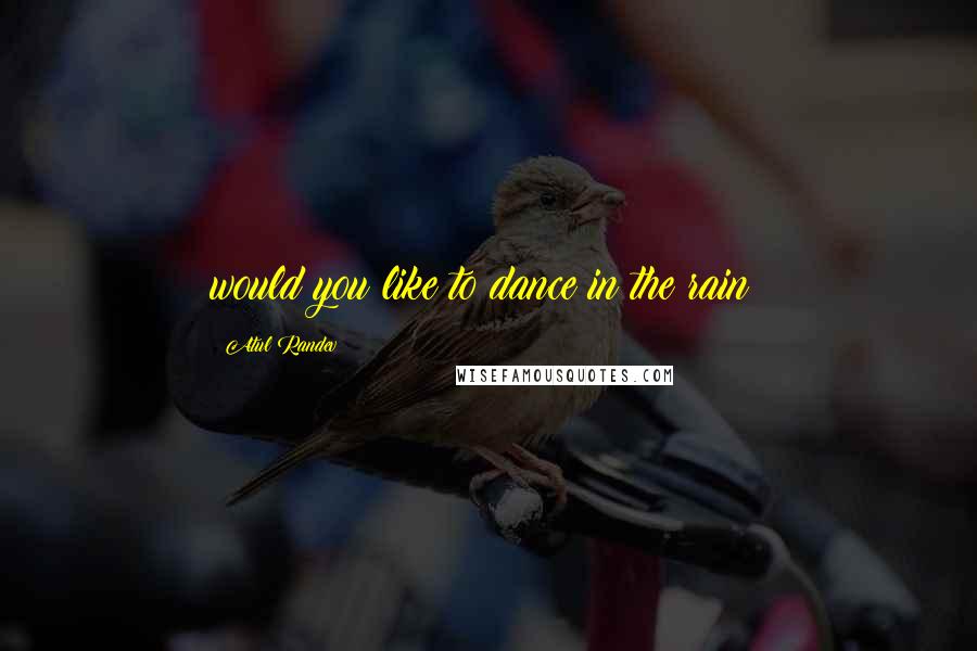 Atul Randev Quotes: would you like to dance in the rain?