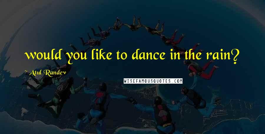 Atul Randev Quotes: would you like to dance in the rain?