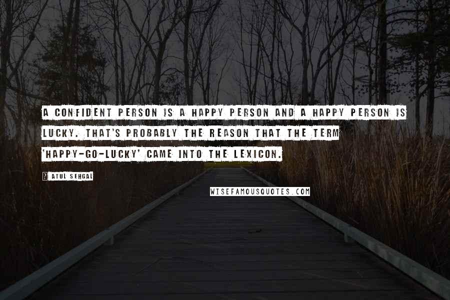 ATUL SEHGAL Quotes: A confident person is a happy person and a happy person is lucky. That's probably the reason that the term 'happy-go-lucky' came into the lexicon.