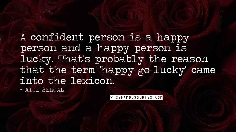 ATUL SEHGAL Quotes: A confident person is a happy person and a happy person is lucky. That's probably the reason that the term 'happy-go-lucky' came into the lexicon.
