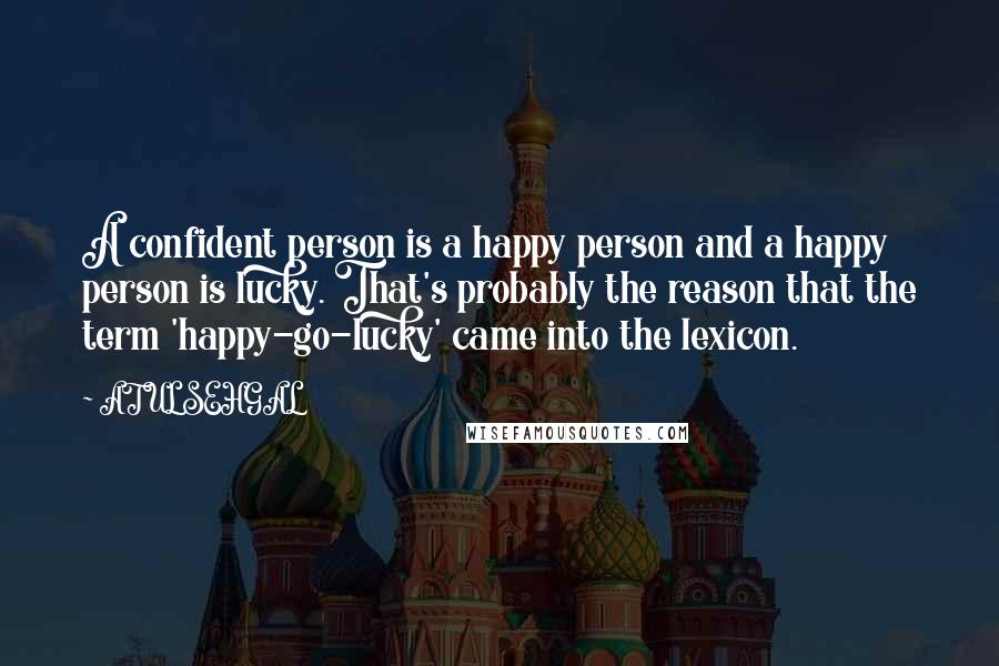 ATUL SEHGAL Quotes: A confident person is a happy person and a happy person is lucky. That's probably the reason that the term 'happy-go-lucky' came into the lexicon.