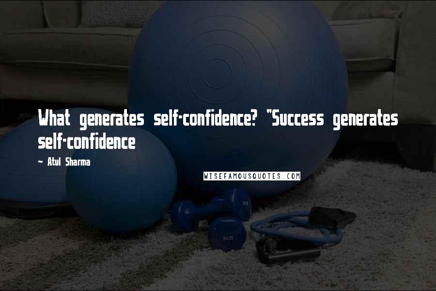 Atul Sharma Quotes: What generates self-confidence? "Success generates self-confidence