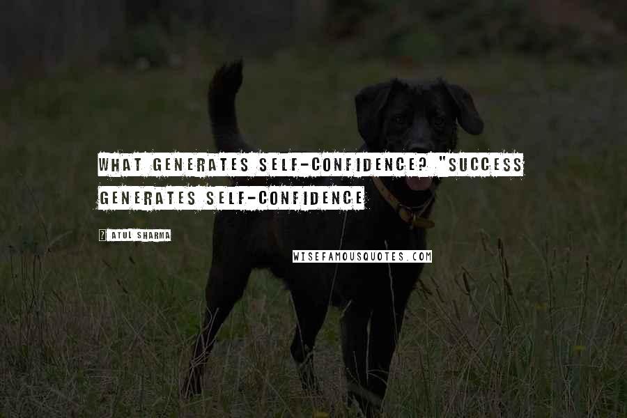 Atul Sharma Quotes: What generates self-confidence? "Success generates self-confidence