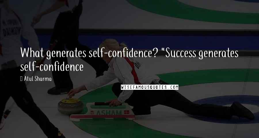 Atul Sharma Quotes: What generates self-confidence? "Success generates self-confidence