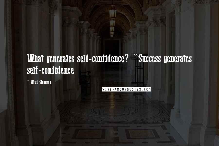 Atul Sharma Quotes: What generates self-confidence? "Success generates self-confidence