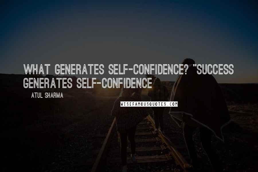 Atul Sharma Quotes: What generates self-confidence? "Success generates self-confidence