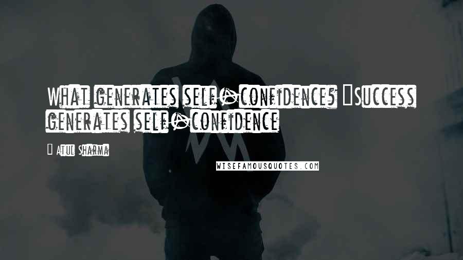 Atul Sharma Quotes: What generates self-confidence? "Success generates self-confidence