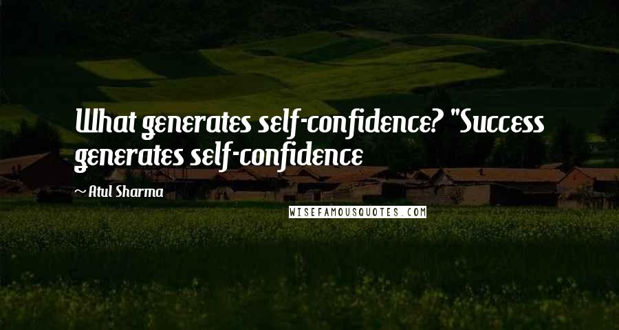 Atul Sharma Quotes: What generates self-confidence? "Success generates self-confidence