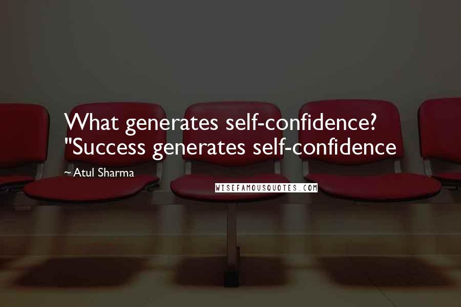 Atul Sharma Quotes: What generates self-confidence? "Success generates self-confidence