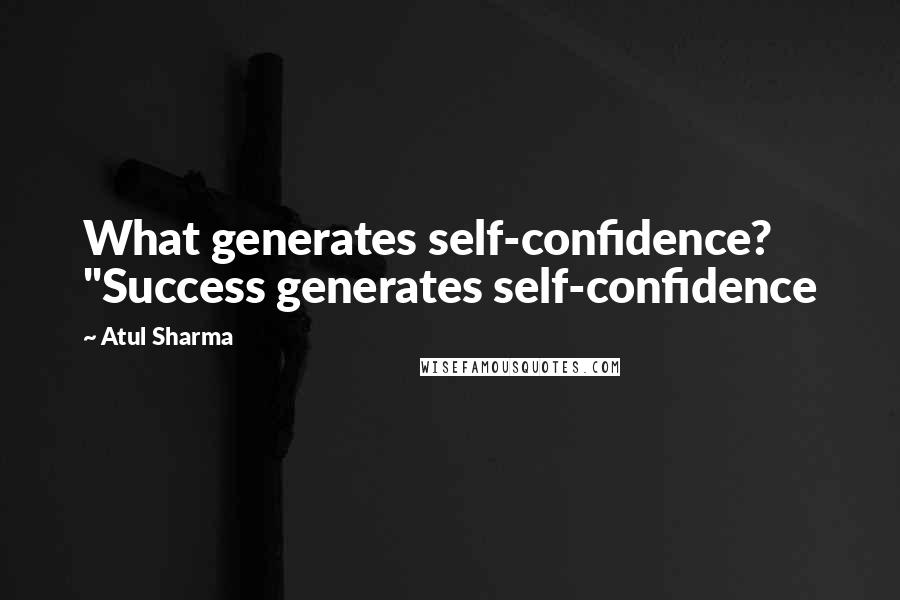 Atul Sharma Quotes: What generates self-confidence? "Success generates self-confidence