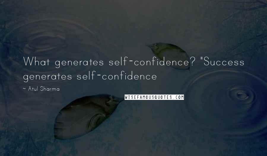 Atul Sharma Quotes: What generates self-confidence? "Success generates self-confidence